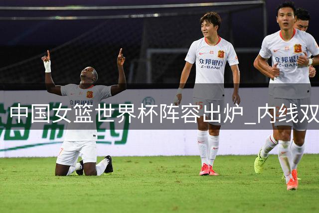 中国女篮世界杯阵容出炉 内线双塔承担重任